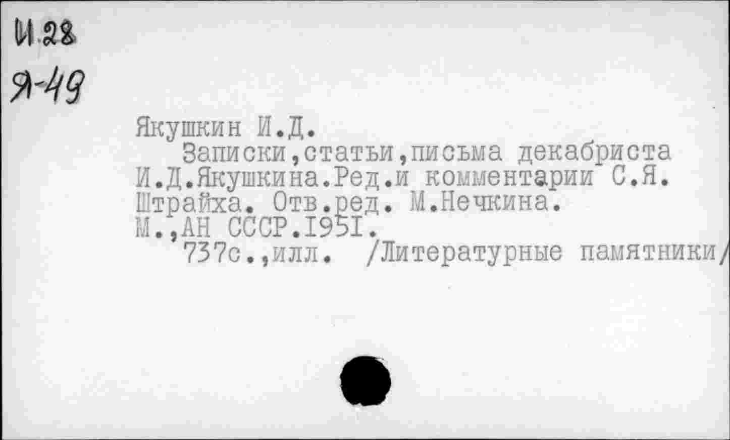 ﻿Якутиин И.Д.
Записки,статьи,письма декабриста И.Д.Якушкина.Ред.и комментарии С.Я. Штрауха. Отв.ред. М.Нечкина.
М.,АН СССР.1951.
737с.,илл. /Литературные памятники/